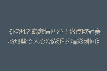 《欧洲之巅激情四溢!盘点欧冠赛场那些令人心潮澎湃的精彩瞬间》