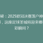 揭秘：2025欧冠决赛落户神秘之都，这座足球圣城将迎来哪些精彩瞬间？
