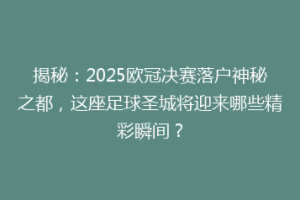 揭秘：2025欧冠决赛落户神秘之都，这座足球圣城将迎来哪些精彩瞬间？