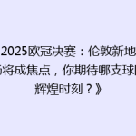 《2025欧冠决赛：伦敦新地标球场将成焦点，你期待哪支球队的辉煌时刻？》
