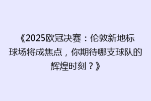 《2025欧冠决赛：伦敦新地标球场将成焦点，你期待哪支球队的辉煌时刻？》