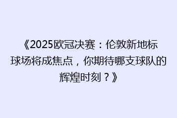 《2025欧冠决赛:伦敦新地标球场将成焦点,你期待哪支球队的辉煌时刻?》