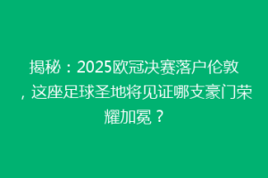 揭秘：2025欧冠决赛落户伦敦，这座足球圣地将见证哪支豪门荣耀加冕？