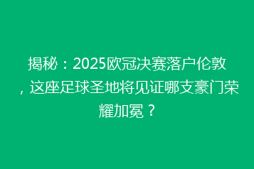 揭秘:2025欧冠决赛落户伦敦,这座足球圣地将见证哪支豪门荣耀加冕?