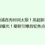 利物浦首秀时间太狠！英超新赛季赛程曝光！曼联引爆首轮焦点战！