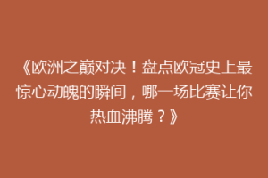 《欧洲之巅对决！盘点欧冠史上最惊心动魄的瞬间，哪一场比赛让你热血沸腾？》