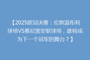 【2025欧冠决赛：伦敦温布利球场VS慕尼黑安联球场，谁将成为下一个冠军的舞台？】