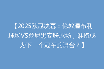 【2025欧冠决赛:伦敦温布利球场VS慕尼黑安联球场,谁将成为下一个冠军的舞台?】