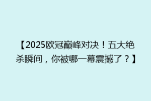 【2025欧冠巅峰对决！五大绝杀瞬间，你被哪一幕震撼了？】