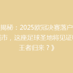 《揭秘：2025欧冠决赛落户神秘城市，这座足球圣地将见证哪支王者归来？》