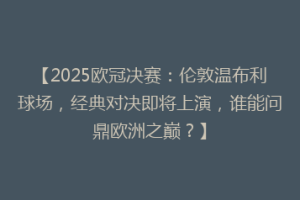 【2025欧冠决赛：伦敦温布利球场，经典对决即将上演，谁能问鼎欧洲之巅？】