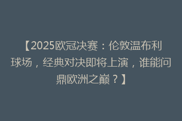【2025欧冠决赛:伦敦温布利球场,经典对决即将上演,谁能问鼎欧洲之巅?】