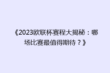《2023欧联杯赛程大揭秘:哪场比赛最值得期待?》