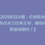 【2025欧冠决赛：伦敦新地标球场VS米兰经典主场，哪场对决更值得期待？】