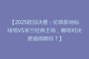【2025欧冠决赛：伦敦新地标球场VS米兰经典主场，哪场对决更值得期待？】