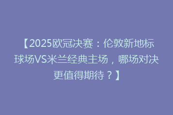 【2025欧冠决赛:伦敦新地标球场VS米兰经典主场,哪场对决更值得期待?】