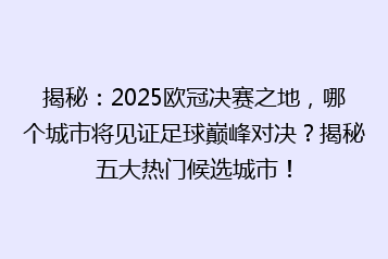 揭秘:2025欧冠决赛之地,哪个城市将见证足球巅峰对决?揭秘五大热门候选城市!