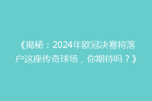 《揭秘：2024年欧冠决赛将落户这座传奇球场，你期待吗？》