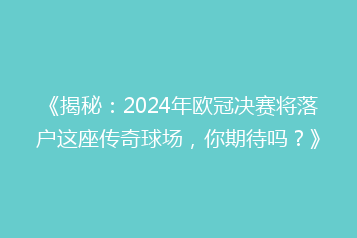 《揭秘:2024年欧冠决赛将落户这座传奇球场,你期待吗?》
