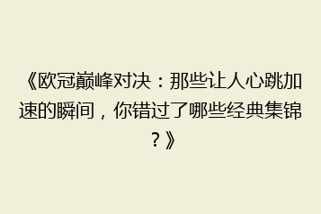 《欧冠巅峰对决：那些让人心跳加速的瞬间，你错过了哪些经典集锦？》