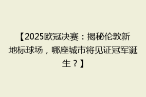 【2025欧冠决赛：揭秘伦敦新地标球场，哪座城市将见证冠军诞生？】