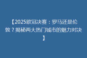 【2025欧冠决赛：罗马还是伦敦？揭秘两大热门城市的魅力对决】