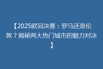 【2025欧冠决赛:罗马还是伦敦?揭秘两大热门城市的魅力对决】