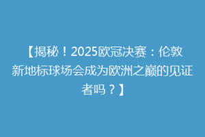 【揭秘！2025欧冠决赛：伦敦新地标球场会成为欧洲之巅的见证者吗？】