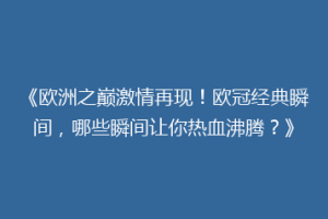 《欧洲之巅激情再现！欧冠经典瞬间，哪些瞬间让你热血沸腾？》