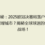 揭秘：2025欧冠决赛将落户哪座璀璨城市？揭秘全球球迷的终极战场！