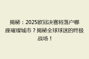 揭秘：2025欧冠决赛将落户哪座璀璨城市？揭秘全球球迷的终极战场！