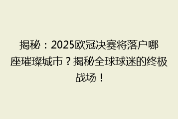 揭秘:2025欧冠决赛将落户哪座璀璨城市?揭秘全球球迷的终极战场!