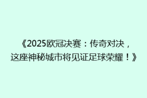《2025欧冠决赛：传奇对决，这座神秘城市将见证足球荣耀！》