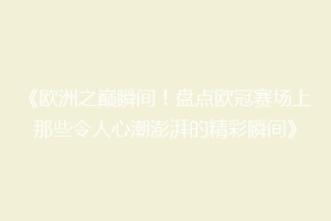 《欧洲之巅瞬间！盘点欧冠赛场上那些令人心潮澎湃的精彩瞬间》