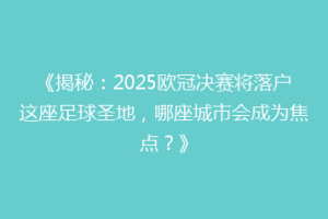 《揭秘：2025欧冠决赛将落户这座足球圣地，哪座城市会成为焦点？》