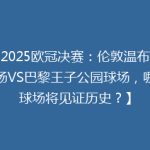 【2025欧冠决赛：伦敦温布利球场VS巴黎王子公园球场，哪座球场将见证历史？】