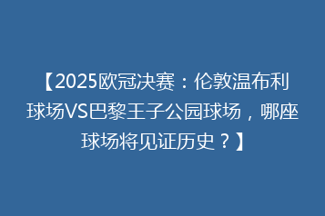 【2025欧冠决赛:伦敦温布利球场VS巴黎王子公园球场,哪座球场将见证历史?】