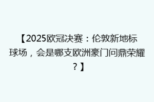 【2025欧冠决赛：伦敦新地标球场，会是哪支欧洲豪门问鼎荣耀？】