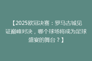 【2025欧冠决赛：罗马古城见证巅峰对决，哪个球场将成为足球盛宴的舞台？】