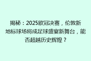 揭秘：2025欧冠决赛，伦敦新地标球场将成足球盛宴新舞台，能否超越历史辉煌？