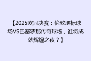 【2025欧冠决赛：伦敦地标球场VS巴塞罗那传奇球场，谁将成就辉煌之夜？】