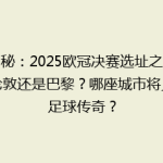 揭秘：2025欧冠决赛选址之谜，伦敦还是巴黎？哪座城市将见证足球传奇？