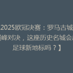 【2025欧冠决赛：罗马古城见证巅峰对决，这座历史名城会成为足球新地标吗？】