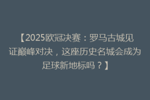 【2025欧冠决赛：罗马古城见证巅峰对决，这座历史名城会成为足球新地标吗？】