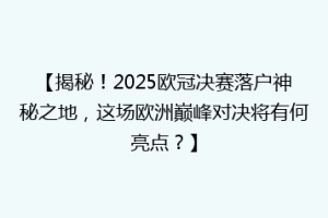 【揭秘！2025欧冠决赛落户神秘之地，这场欧洲巅峰对决将有何亮点？】