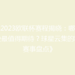 《2023欧联杯赛程揭晓：哪场对决最值得期待？球星云集的精彩赛事盘点》