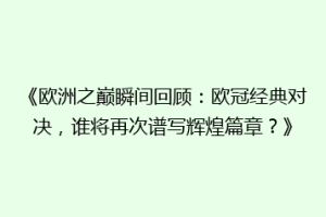 《欧洲之巅瞬间回顾：欧冠经典对决，谁将再次谱写辉煌篇章？》