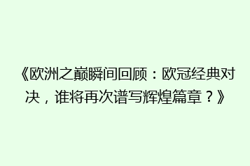 《欧洲之巅瞬间回顾：欧冠经典对决，谁将再次谱写辉煌篇章？》