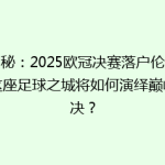揭秘：2025欧冠决赛落户伦敦，这座足球之城将如何演绎巅峰对决？
