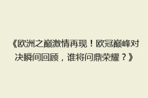 《欧洲之巅激情再现！欧冠巅峰对决瞬间回顾，谁将问鼎荣耀？》